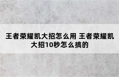 王者荣耀凯大招怎么用 王者荣耀凯大招10秒怎么搞的